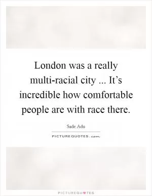 London was a really multi-racial city ... It’s incredible how comfortable people are with race there Picture Quote #1
