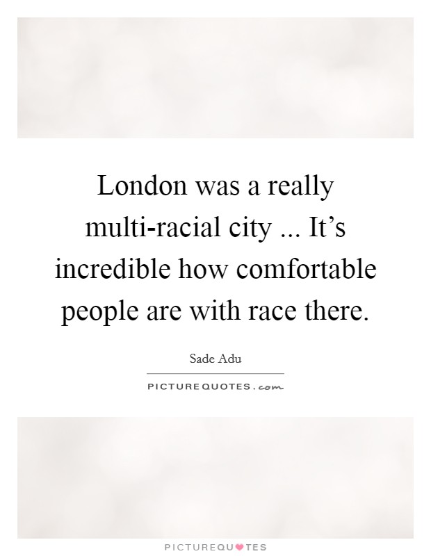 London was a really multi-racial city ... It's incredible how comfortable people are with race there. Picture Quote #1