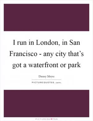 I run in London, in San Francisco - any city that’s got a waterfront or park Picture Quote #1