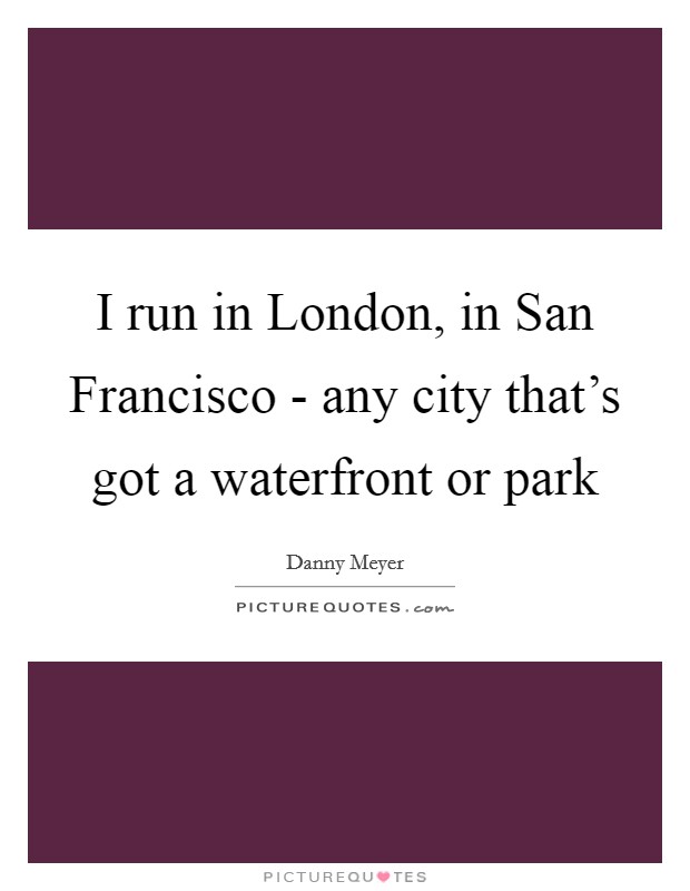 I run in London, in San Francisco - any city that's got a waterfront or park Picture Quote #1