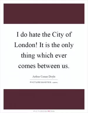 I do hate the City of London! It is the only thing which ever comes between us Picture Quote #1