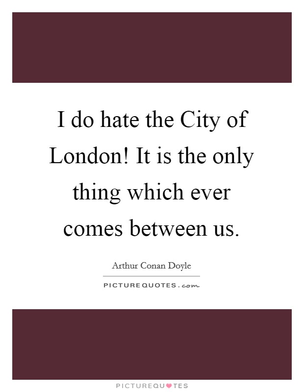 I do hate the City of London! It is the only thing which ever comes between us. Picture Quote #1