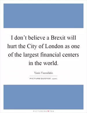 I don’t believe a Brexit will hurt the City of London as one of the largest financial centers in the world Picture Quote #1