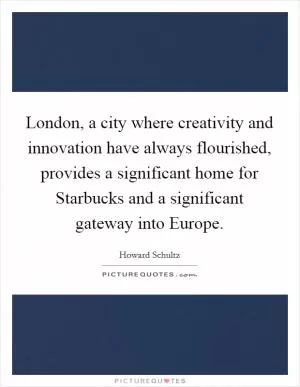 London, a city where creativity and innovation have always flourished, provides a significant home for Starbucks and a significant gateway into Europe Picture Quote #1
