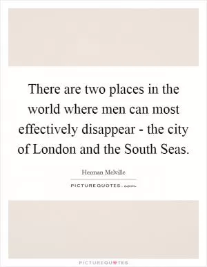 There are two places in the world where men can most effectively disappear - the city of London and the South Seas Picture Quote #1