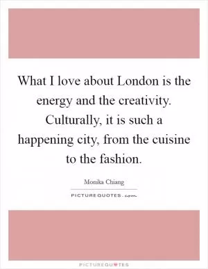 What I love about London is the energy and the creativity. Culturally, it is such a happening city, from the cuisine to the fashion Picture Quote #1