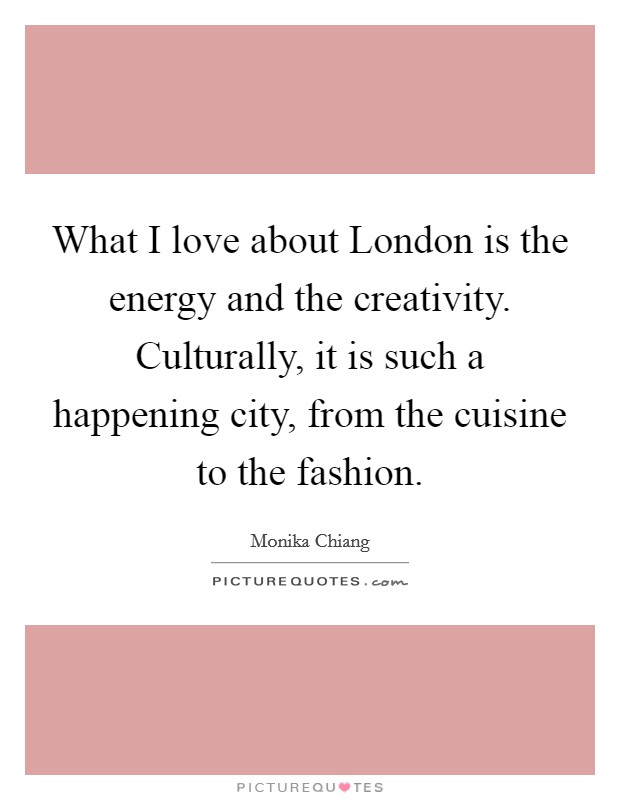 What I love about London is the energy and the creativity. Culturally, it is such a happening city, from the cuisine to the fashion. Picture Quote #1