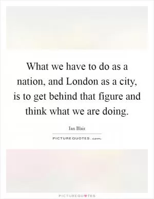 What we have to do as a nation, and London as a city, is to get behind that figure and think what we are doing Picture Quote #1