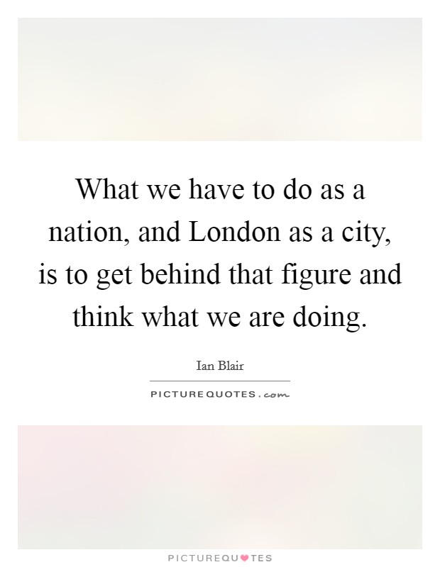 What we have to do as a nation, and London as a city, is to get behind that figure and think what we are doing. Picture Quote #1