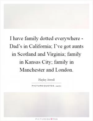 I have family dotted everywhere - Dad’s in California; I’ve got aunts in Scotland and Virginia; family in Kansas City; family in Manchester and London Picture Quote #1