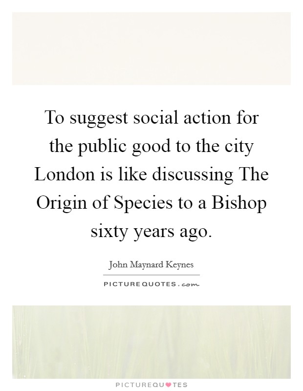To suggest social action for the public good to the city London is like discussing The Origin of Species to a Bishop sixty years ago. Picture Quote #1