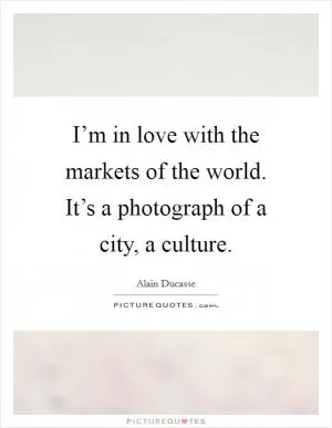I’m in love with the markets of the world. It’s a photograph of a city, a culture Picture Quote #1