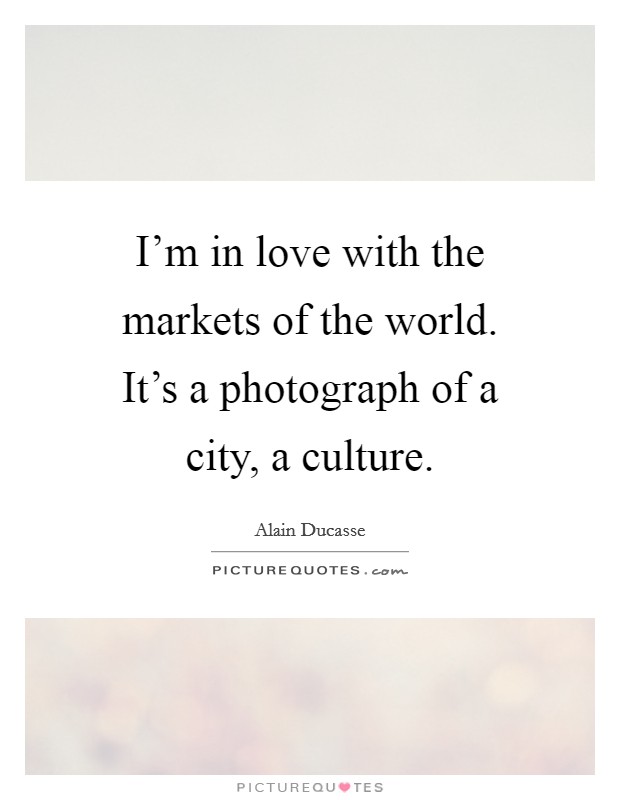 I'm in love with the markets of the world. It's a photograph of a city, a culture. Picture Quote #1
