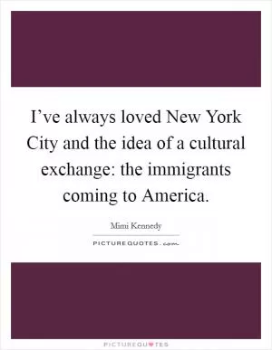 I’ve always loved New York City and the idea of a cultural exchange: the immigrants coming to America Picture Quote #1