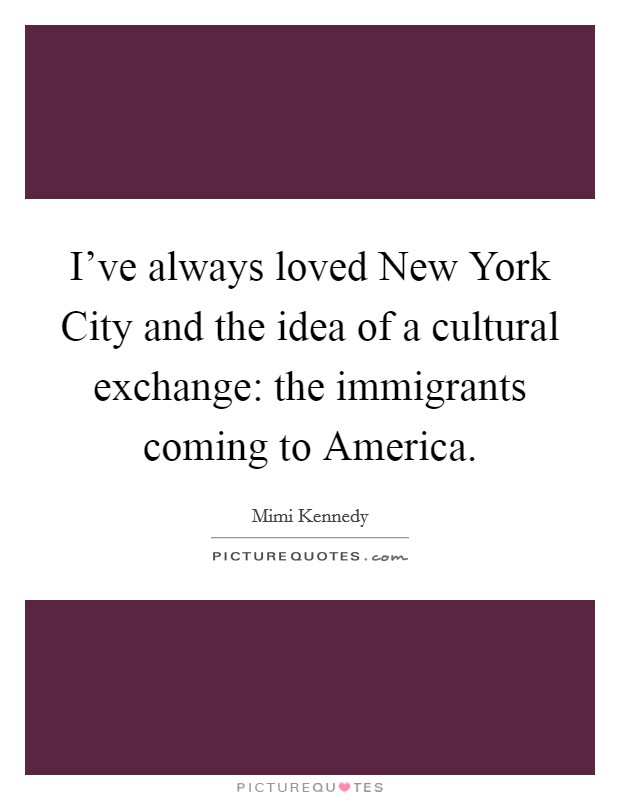 I've always loved New York City and the idea of a cultural exchange: the immigrants coming to America. Picture Quote #1