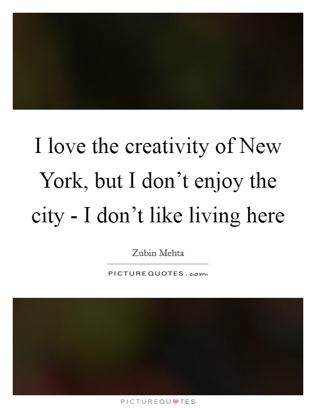 I love the creativity of New York, but I don't enjoy the city - I don't like living here Picture Quote #1