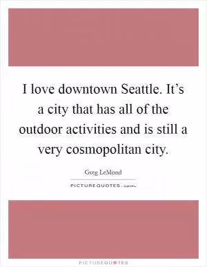 I love downtown Seattle. It’s a city that has all of the outdoor activities and is still a very cosmopolitan city Picture Quote #1