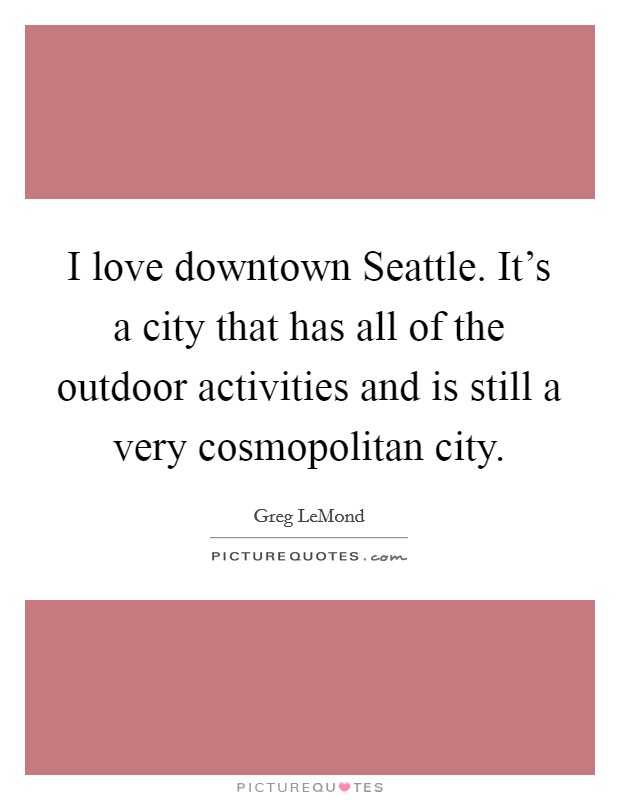 I love downtown Seattle. It's a city that has all of the outdoor activities and is still a very cosmopolitan city. Picture Quote #1