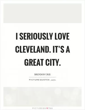 I seriously love Cleveland. It’s a great city Picture Quote #1
