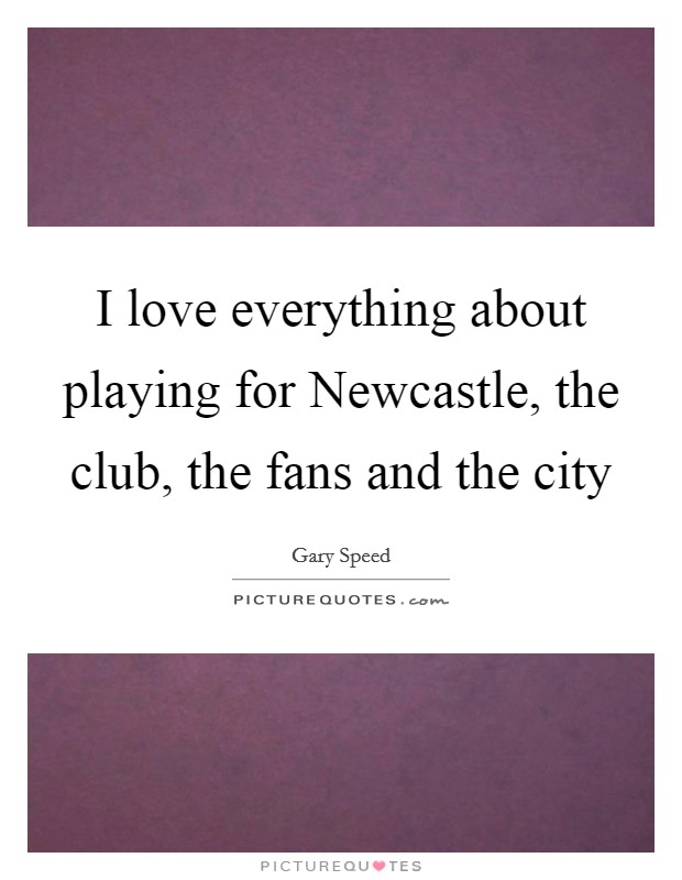 I love everything about playing for Newcastle, the club, the fans and the city Picture Quote #1
