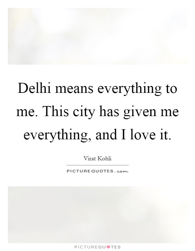 Delhi means everything to me. This city has given me everything, and I love it. Picture Quote #1