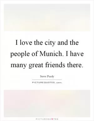 I love the city and the people of Munich. I have many great friends there Picture Quote #1