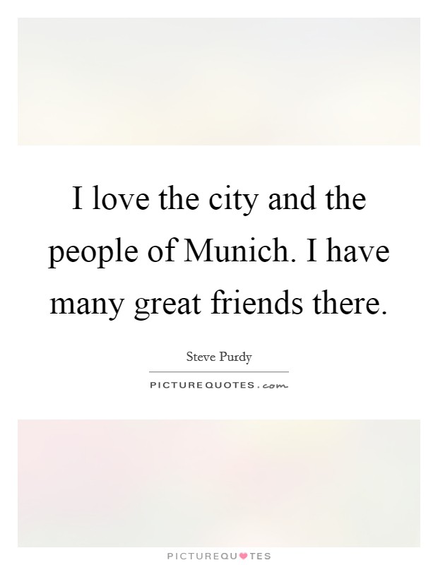 I love the city and the people of Munich. I have many great friends there. Picture Quote #1