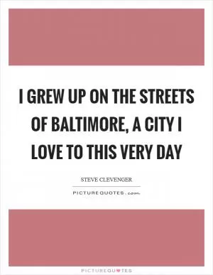 I grew up on the streets of Baltimore, a city I love to this very day Picture Quote #1