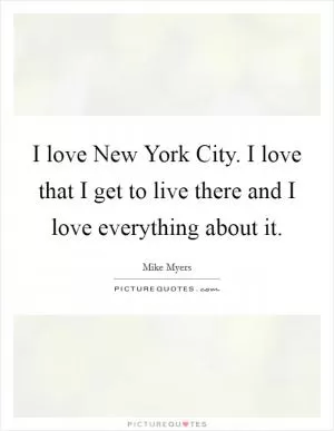 I love New York City. I love that I get to live there and I love everything about it Picture Quote #1