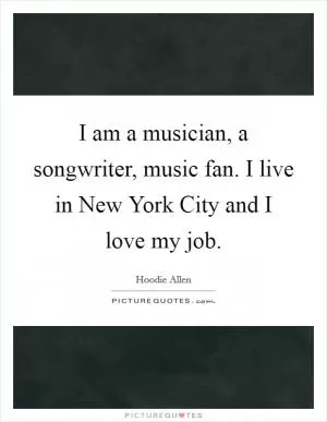 I am a musician, a songwriter, music fan. I live in New York City and I love my job Picture Quote #1
