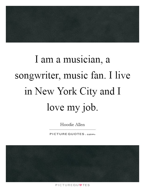 I am a musician, a songwriter, music fan. I live in New York City and I love my job. Picture Quote #1