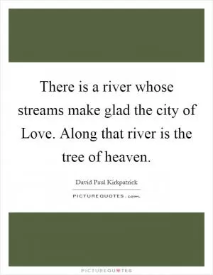 There is a river whose streams make glad the city of Love. Along that river is the tree of heaven Picture Quote #1