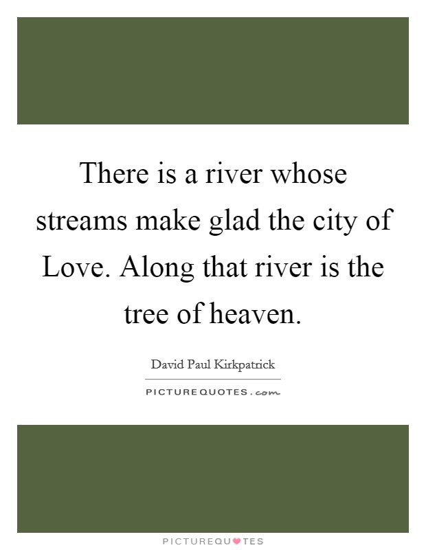 There is a river whose streams make glad the city of Love. Along that river is the tree of heaven. Picture Quote #1