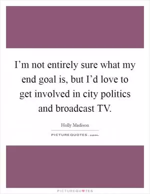 I’m not entirely sure what my end goal is, but I’d love to get involved in city politics and broadcast TV Picture Quote #1