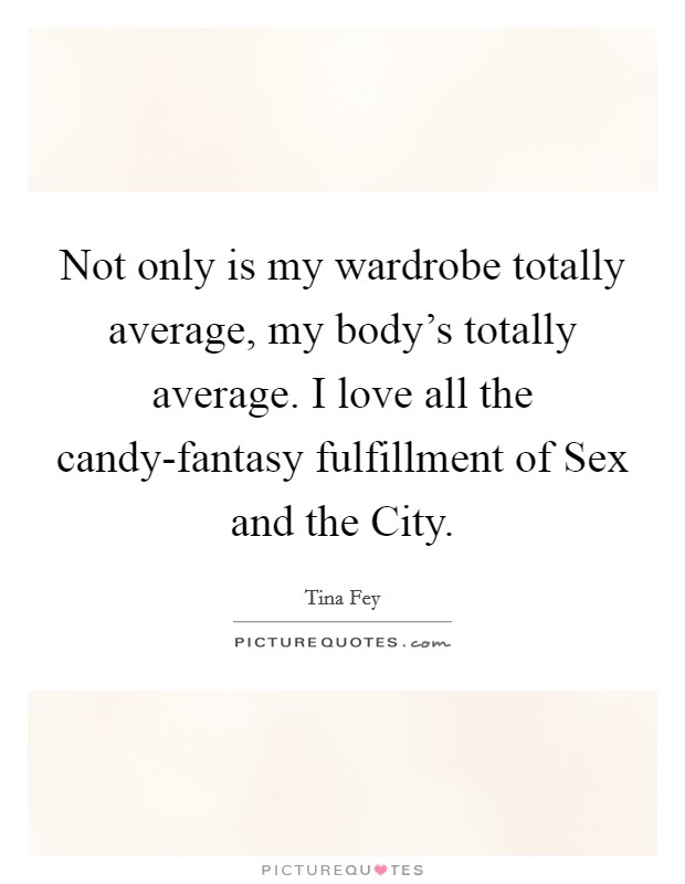 Not only is my wardrobe totally average, my body’s totally average. I love all the candy-fantasy fulfillment of Sex and the City Picture Quote #1