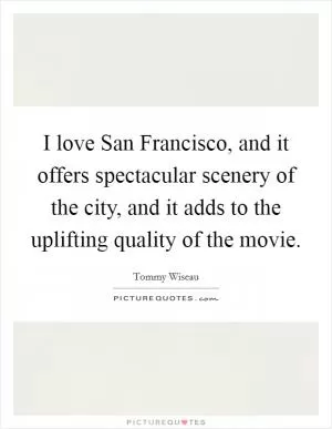 I love San Francisco, and it offers spectacular scenery of the city, and it adds to the uplifting quality of the movie Picture Quote #1