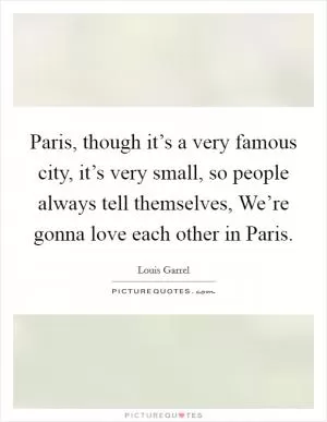 Paris, though it’s a very famous city, it’s very small, so people always tell themselves, We’re gonna love each other in Paris Picture Quote #1