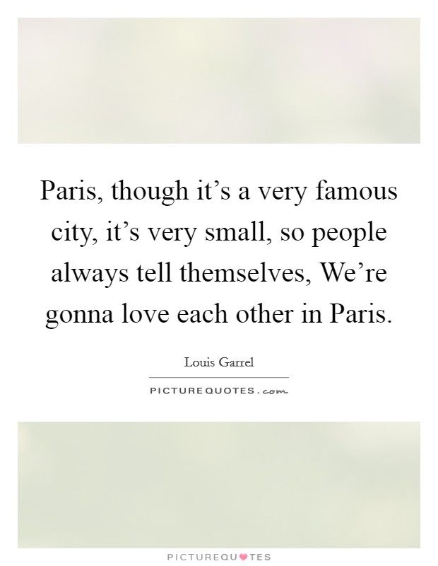 Paris, though it's a very famous city, it's very small, so people always tell themselves, We're gonna love each other in Paris. Picture Quote #1