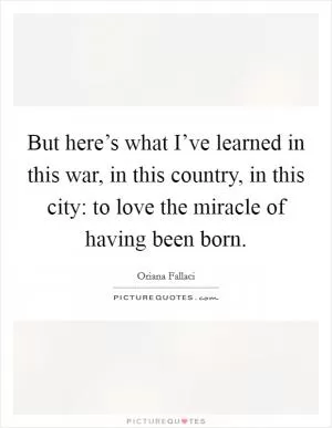 But here’s what I’ve learned in this war, in this country, in this city: to love the miracle of having been born Picture Quote #1