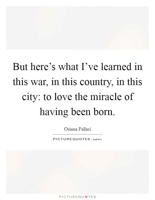 But here's what I've learned in this war, in this country, in this city: to love the miracle of having been born. Picture Quote #1