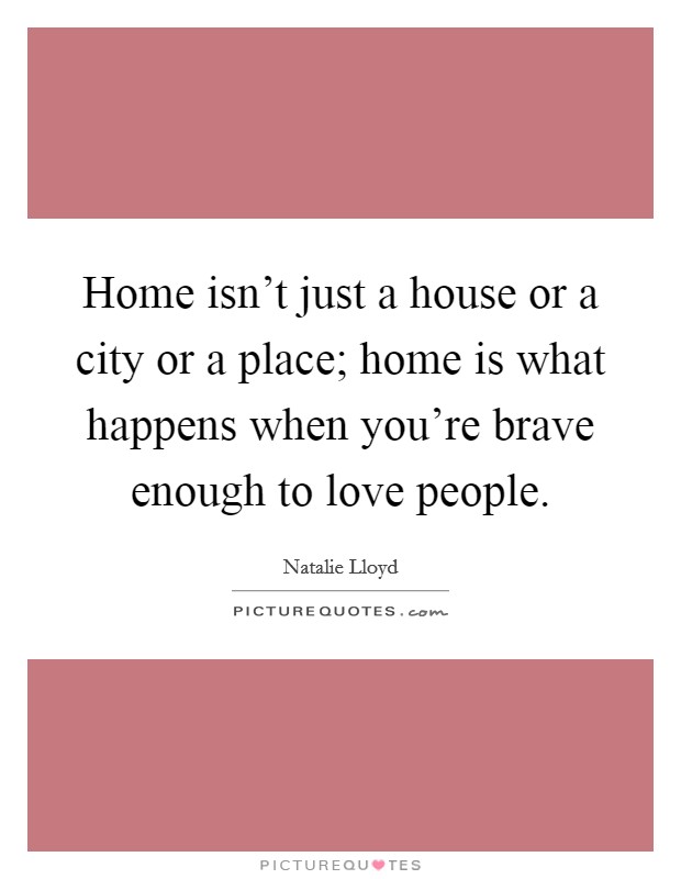 Home isn't just a house or a city or a place; home is what happens when you're brave enough to love people. Picture Quote #1