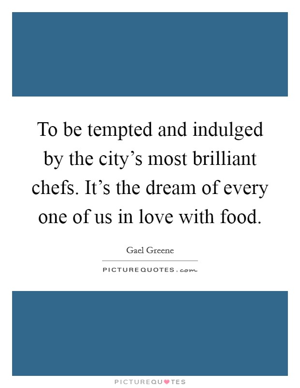 To be tempted and indulged by the city's most brilliant chefs. It's the dream of every one of us in love with food. Picture Quote #1
