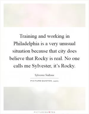 Training and working in Philadelphia is a very unusual situation because that city does believe that Rocky is real. No one calls me Sylvester, it’s Rocky Picture Quote #1