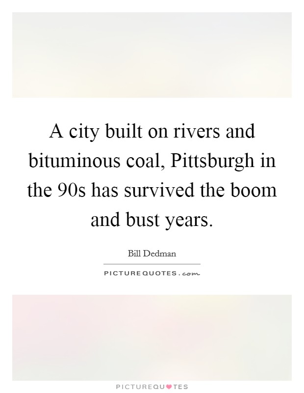A city built on rivers and bituminous coal, Pittsburgh in the  90s has survived the boom and bust years. Picture Quote #1