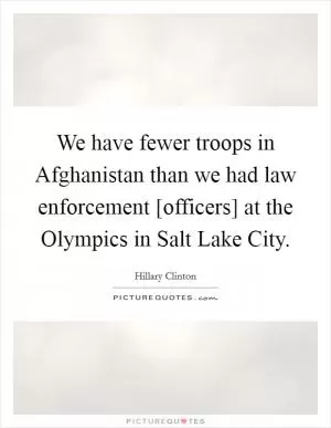 We have fewer troops in Afghanistan than we had law enforcement [officers] at the Olympics in Salt Lake City Picture Quote #1
