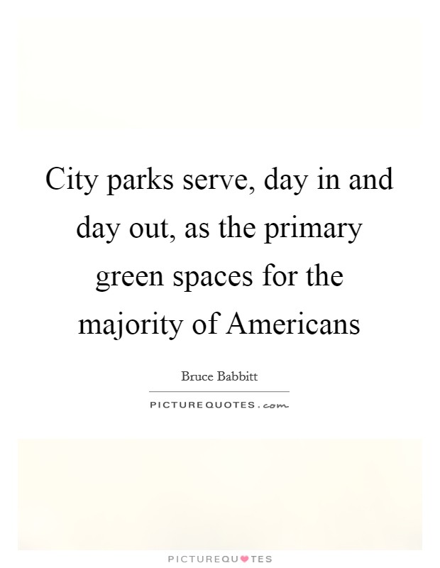 City parks serve, day in and day out, as the primary green spaces for the majority of Americans Picture Quote #1