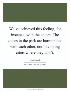 We’ve achieved this feeling, for instance, with the colors. The colors in the park are harmonious with each other, not like in big cities where they don’t Picture Quote #1