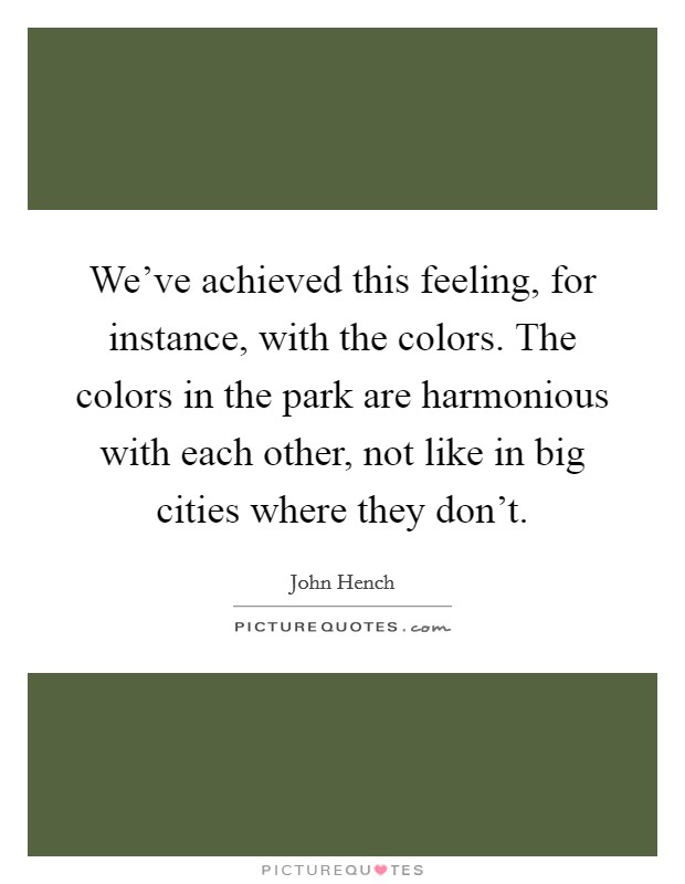 We've achieved this feeling, for instance, with the colors. The colors in the park are harmonious with each other, not like in big cities where they don't. Picture Quote #1