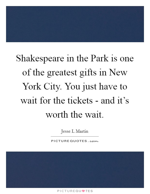 Shakespeare in the Park is one of the greatest gifts in New York City. You just have to wait for the tickets - and it's worth the wait. Picture Quote #1
