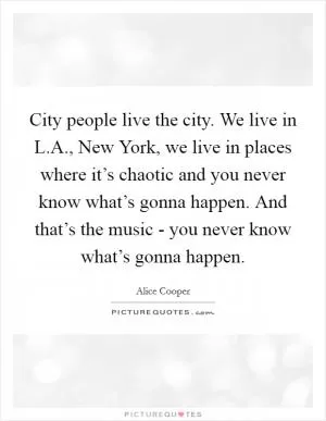 City people live the city. We live in L.A., New York, we live in places where it’s chaotic and you never know what’s gonna happen. And that’s the music - you never know what’s gonna happen Picture Quote #1
